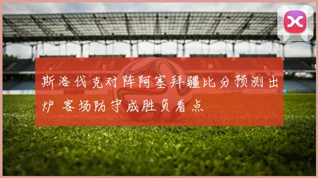 斯洛伐克对阵阿塞拜疆比分预测出炉 客场防守成胜负看点