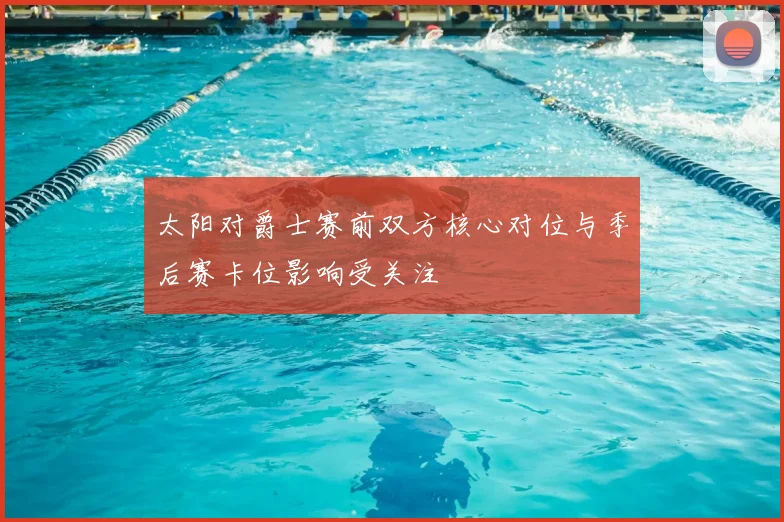 太阳对爵士赛前双方核心对位与季后赛卡位影响受关注