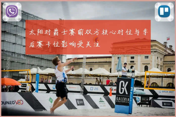 太阳对爵士赛前双方核心对位与季后赛卡位影响受关注