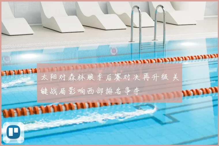 太阳对森林狼季后赛对决再升级 关键战局影响西部排名争夺