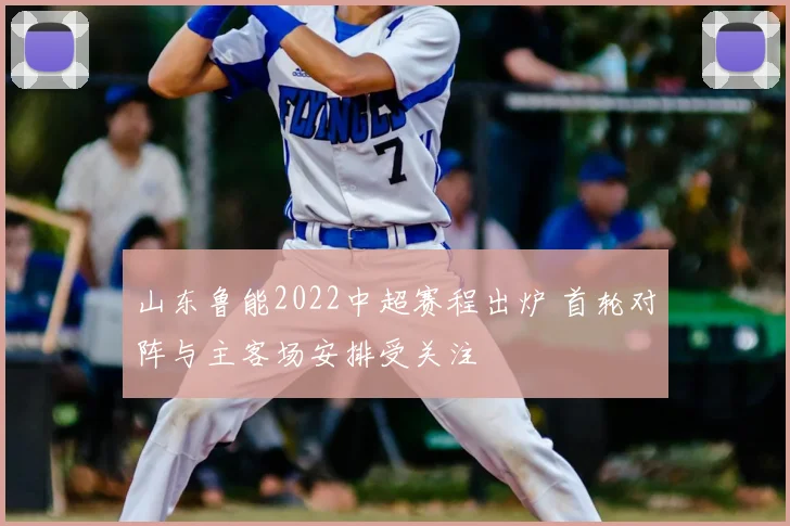 山东鲁能2022中超赛程出炉 首轮对阵与主客场安排受关注