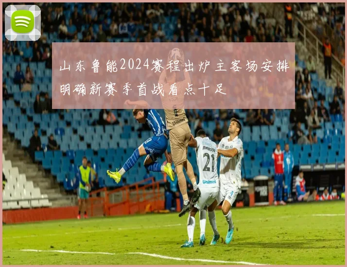 山东鲁能2024赛程出炉主客场安排明确新赛季首战看点十足