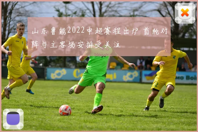 山东鲁能2022中超赛程出炉 首轮对阵与主客场安排受关注